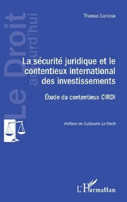 La sécurité juridique et le contentieux international des investissements: Etude du contentieux CIRDI by Thomas Lardeux