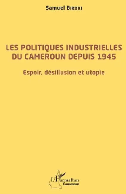 Les politiques industrielles du Cameroun depuis 1945: Espoir, désillusion et utopie by Biroki Samuel