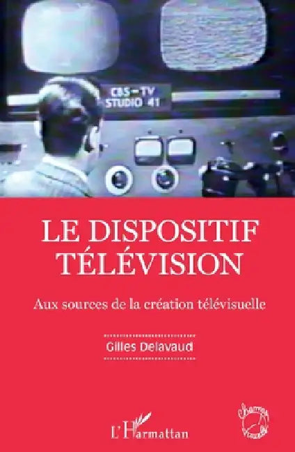 Le dispositif télévision: Aux sources de la création télévisuelle by Gilles Delavaud