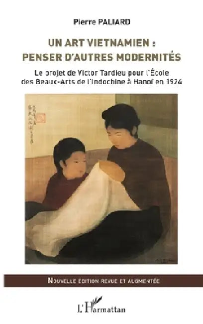 Un art vietnamien: penser d'autres modernités: Le projet de Victor Tardieu pour l'École des Beaux-Arts de l'Indochine à Hanoï en 1924 Nouvelle édition by Paliard Pierre