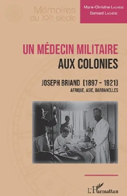 Un médecin militaire aux colonies: Joseph Briand (1897-1921) Afrique, Asie, Dardanelles by Marie-Christine Lachèse, Lachese Bernard