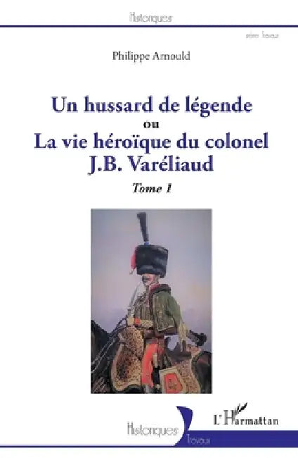 Un hussard de légende: ou La vue héroïque du colonel J. B. Varéliaud Tome 1 by Philippe Arnould