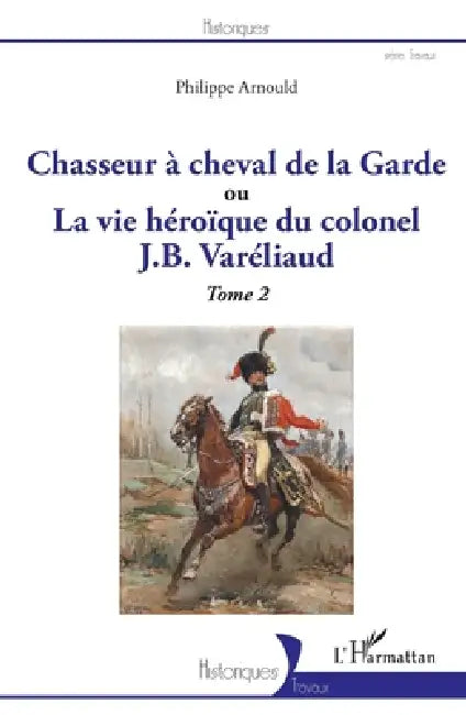 Chasseur à cheval de la Garde: ou La vie héroïque du colonel J. B. Varéliaud Tome 2 by Philippe Arnould