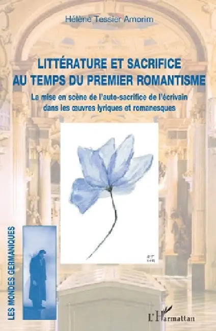 Littérature et sacrifice au temps du premier romantisme: La mise en scène de l'auto-sacrifice de l'écrivain dans les oeuvres lyriques et romanesques by Tessier Amorim Helene