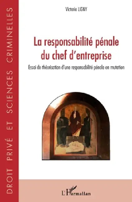 La responsabilité pénale du chef d'entreprise: Essai de théorisation d'une responsabilité pénale en mutation by Ligny Victoria
