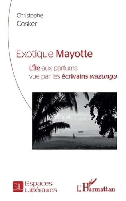 Exotique Mayotte: L''Île aux parfums vu par les écrivains wazungu by Christophe Cosker