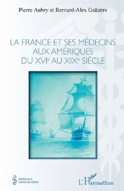 La france et ses médecins aux amériques du XVIe au XIXe siècle by Pierre Aubry, Bernard-Alex Gaüzère