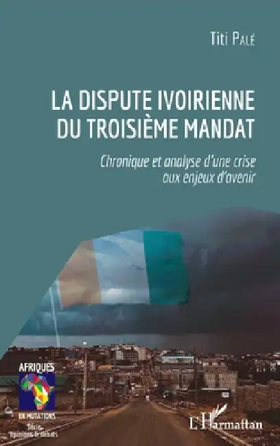 La dispute ivoirienne du troisième mandat: Chronique et analyse d'une crise aux enjeux d'avenir by Titi Pale