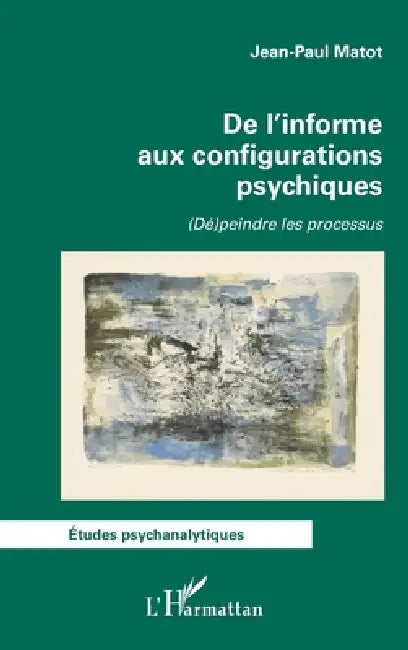 De l'informe aux configurations psychiques: (Dé)peindre les processus by Jean-Paul Matot