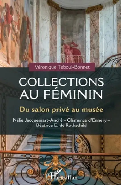 Collections au féminin: Du salon privé au musée Nélie Jacquemart-André - Clémence d'Ennery - Béatrice E. Rothschild by Véronique Teboul-Bonnet