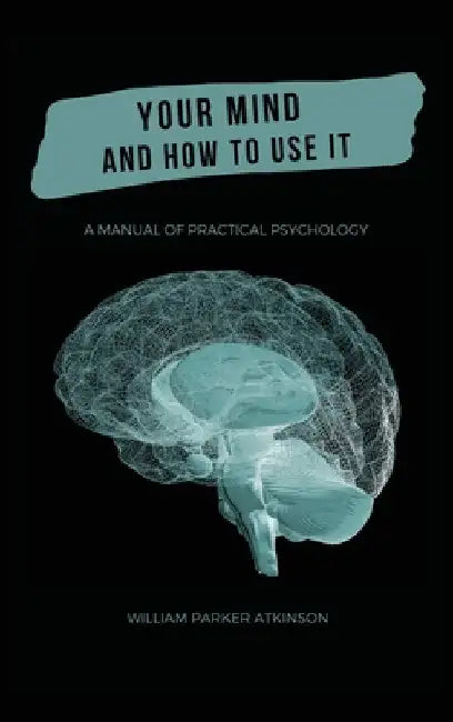 Your Mind and How to Use It - A Manual of Practical Psychology by William Parker Atkinson