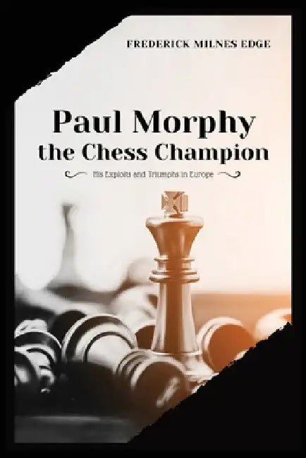 Paul Morphy, the Chess Champion: His Exploits and Triumphs in Europe by Frederick Milnes Edge