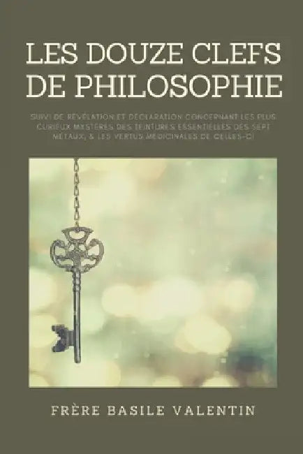 Les douze clefs de Philosophie: suivi de Révélation et déclaration concernant les plus curieux mystères des teintures essentielles des sept métaux, & by Frère Basile Valentin