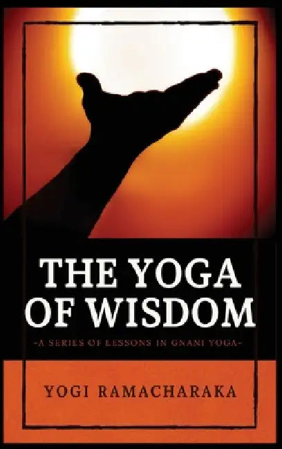 The Yoga of Wisdom: A Series of Lessons in Gnani Yoga by Yogi Ramacharaka