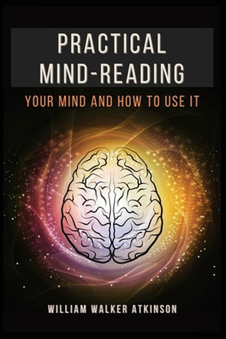 Practical Mind-Reading: Your Mind and How to Use It by Atkinson, William Walker