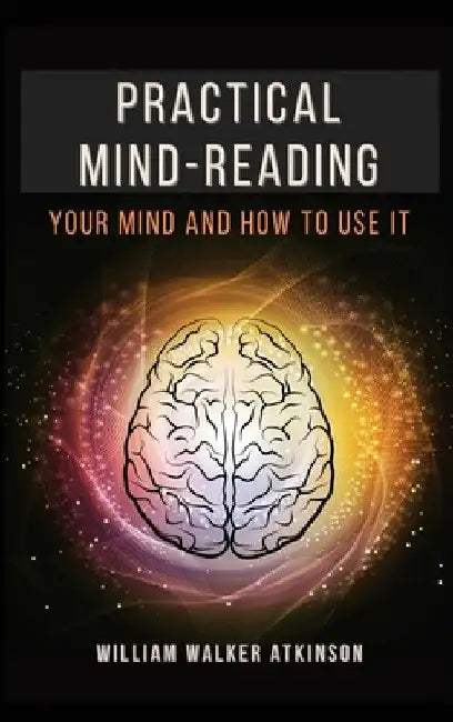 Practical Mind-Reading: Your Mind and How to Use It by William Walker Atkinson