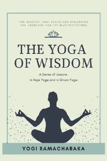 The Yoga of Wisdom: A Series of Lessons in Raja Yoga and in Gnani Yoga by Yogi Ramacharaka