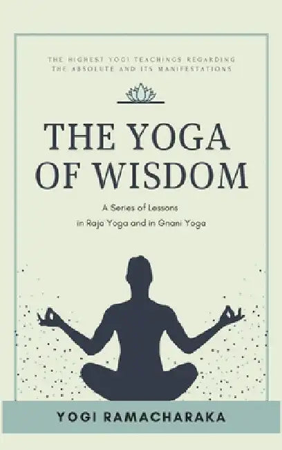 The Yoga of Wisdom: A Series of Lessons in Raja Yoga and in Gnani Yoga by Yogi Ramacharaka