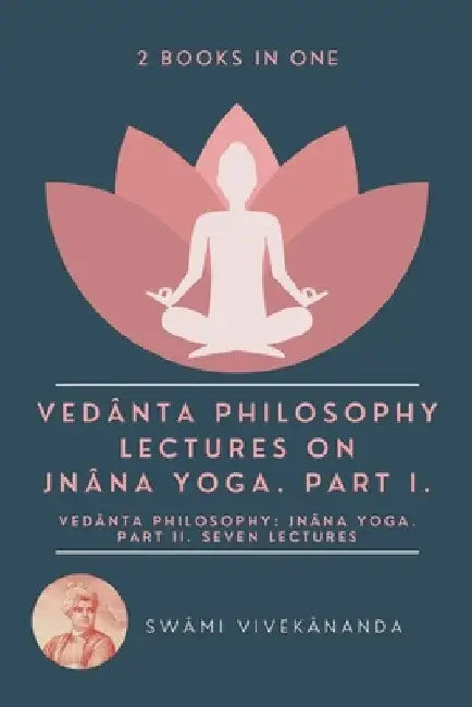 Vedânta Philosophy: Lectures on Jnâna Yoga. Part I.: Vedânta Philosophy: Jnâna Yoga. Part II. Seven Lectures. (2 Books in One) by Swâmi Vivekânanda