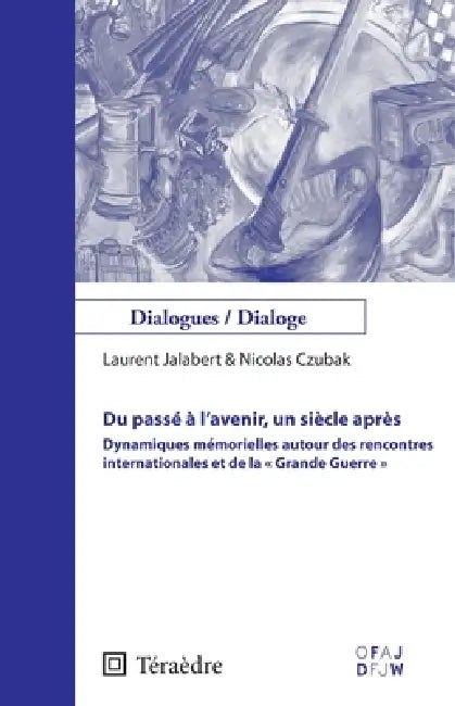 Du passé à l'avenir, un siècle après: Dynamiques mémorielles autour des rencontres internationales et de la "Grande Guerre" by Czubak Nicolas, Jalabert Laurent