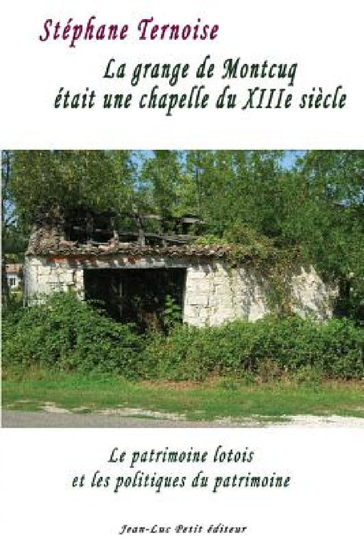 La grange de Montcuq était une chapelle du XIIIe siècle: Le patrimoine lotois et les politiques du patrimoine by Stéphane Ternoise
