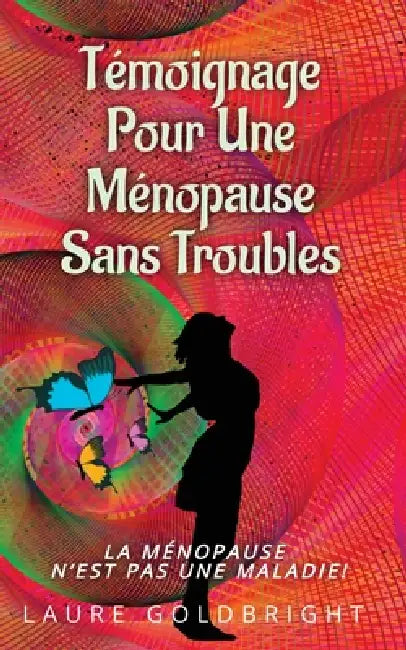 Témoignage pour une Ménopause Sans Troubles: La ménopause n'est pas une maladie! by Laure Goldbright