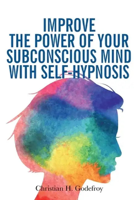 Improve the Power of your Subconscious Mind with Self-Hypnosis: Use Positive Thinking to Change your Life by Christian H. Godefroy
