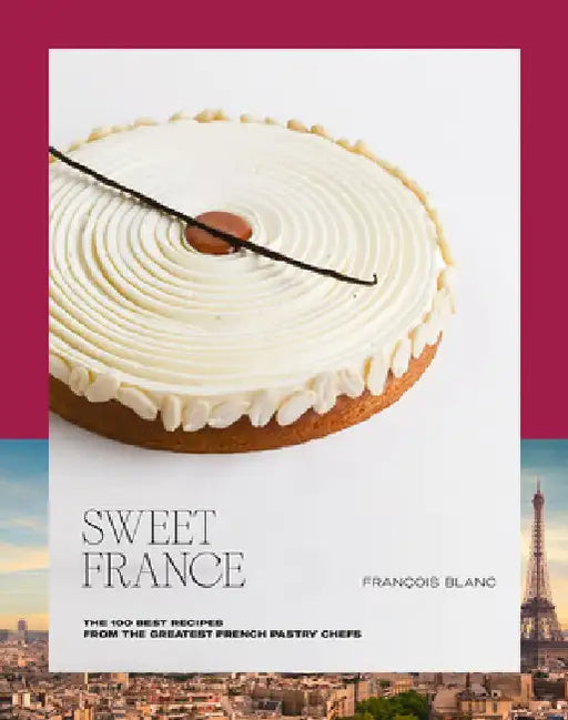 Sweet France: The 100 Best Recipes from the Greatest French Pastry Chefs by François Blanc