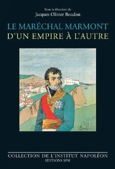 Le maréchal Marmont d'un empire à l'autre: 1774-1852 by Institut Napoléon, Jacques-Olivier Boudon