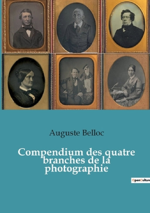 Compendium des quatre branches de la photographie: Traité complet théorique et pratique des procédés de Daguerre, Talbot, Niepce de Saint-Victor et Ar by Auguste Belloc