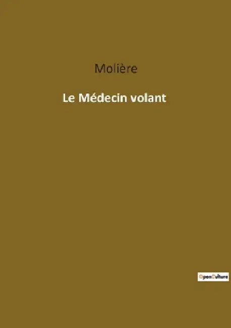 Le Médecin volant: Une comédie en un acte de Molière sur les ruses de l'amour et les quiproquos médicaux. by Molière
