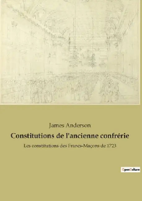 Constitutions de l'ancienne confrérie: Les constitutions des Francs-Maçons de 1723 by Anderson, James