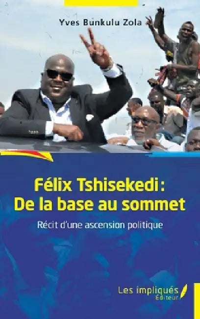 Félix Tshisekedi: De la base au sommet: Récit d'une ascension politique - Essai by Yves Bunkulu Zola