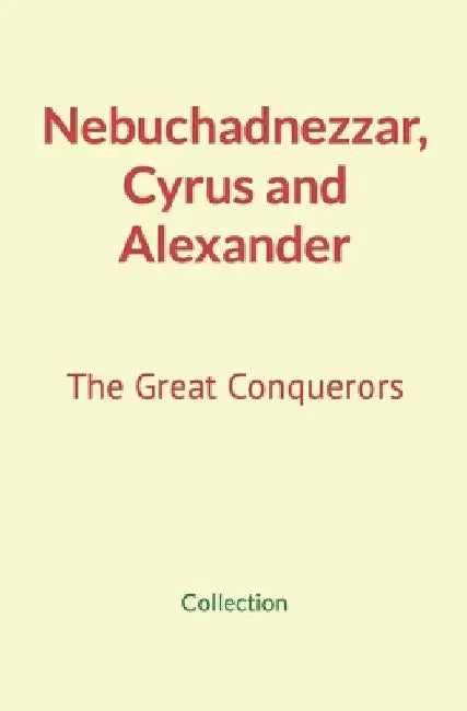 Nebuchadnezzar, Cyrus and Alexander: The Great Conquerors by Nature and Human Studies