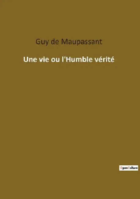 Une vie ou l'Humble vérité: Les illusions brisées d'une vie rêvée by de Maupassant, Guy