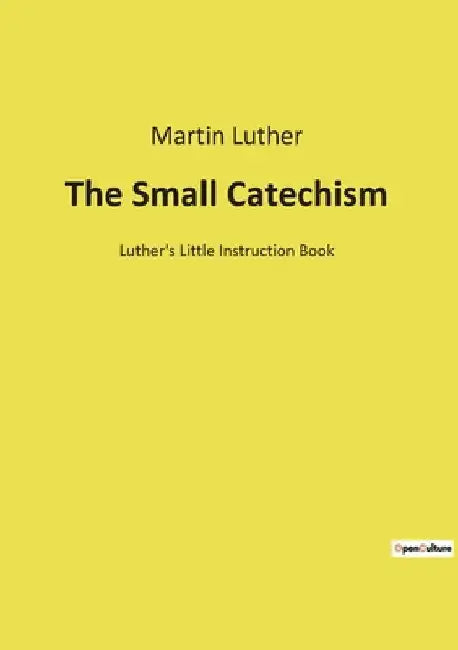 The Small Catechism: Luther's Little Instruction Book by Luther, Martin
