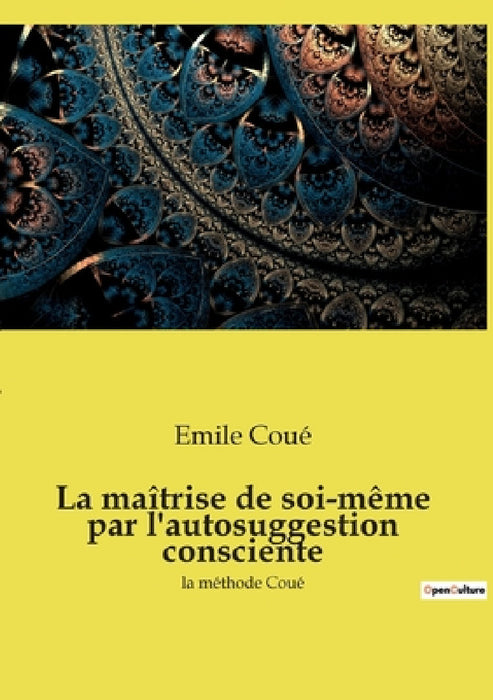 La maîtrise de soi-même par l'autosuggestion consciente: la méthode Coué by Emile Coué