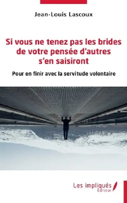 Si vous ne tenez pas les brides de votre pensée d'autres s'en saisiront: Pour en finir avec la servitude volontaire by Jean-Louis Lascoux