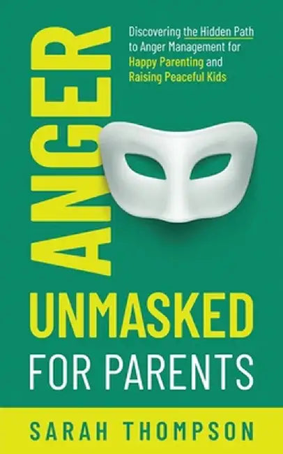 Anger Unmasked for Parents: Discovering the Hidden Path to Anger Management for Happy Parenting and Raising Peaceful Kids by Sarah Thompson
