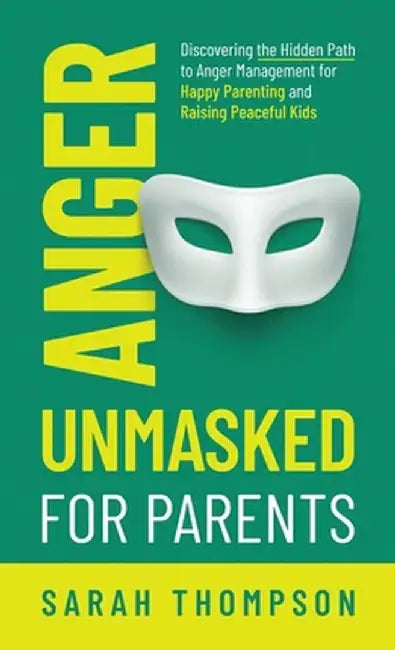 Anger Unmasked for Parents: Discovering the Hidden Path to Anger Management for Happy Parenting and Raising Peaceful Kids by Sarah Thompson