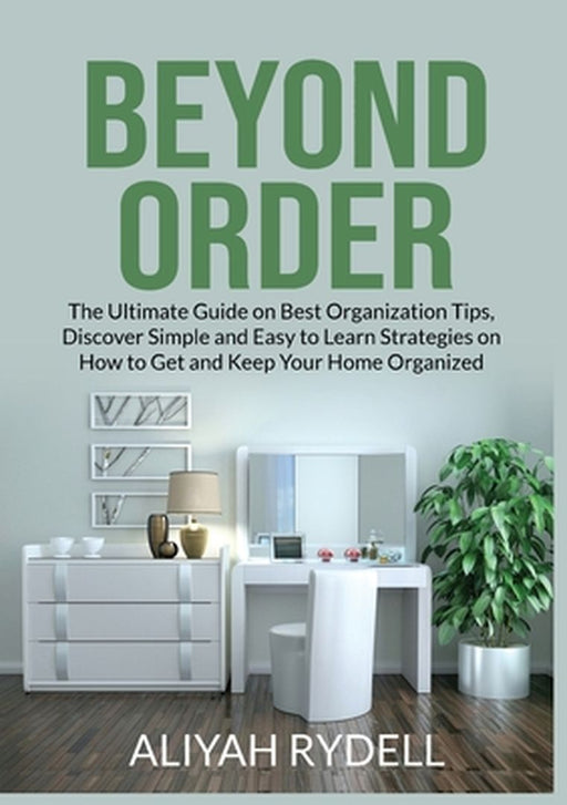 Beyond Order: The Ultimate Guide on Best Organization Tips, Discover Simple and Easy to Learn Strategies on How to Get and Keep Your by Aliyah Rydell
