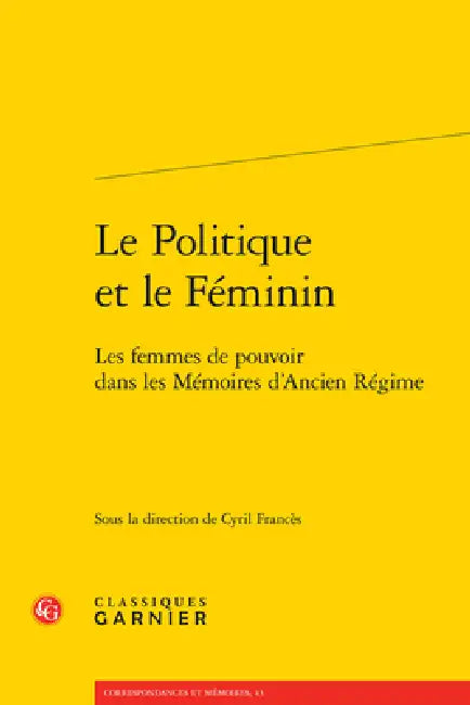 Le Politique Et Le Feminin: Les Femmes de Pouvoir Dans Les Memoires d'Ancien Regime by Cyril Frances