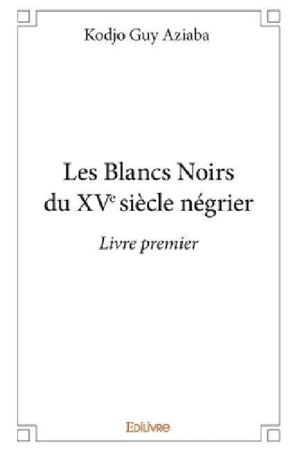 Les Blancs Noirs du XVe siècle négrier - Tome 1 by Kodjo Guy Aziaba