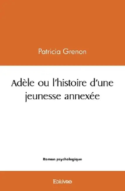 Adèle ou l'histoire d'une jeunesse annexée by Patricia Grenon