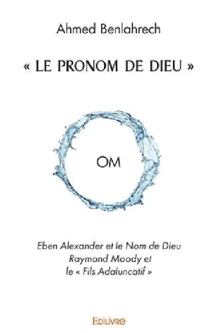 " Le Pronom de Dieu ": " OM " Eben Alexander et le Nom de Dieu Raymond Moody et le " Fils Adaluncatif " by Ahmed Benlahrech