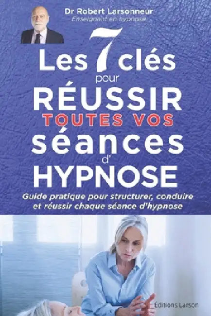 Les 7 clés pour réussir toutes vos séances d'hypnose: Guide pratique pour structurer, conduire et réussir chaque séance d'hypnose by Robert Larsonneur