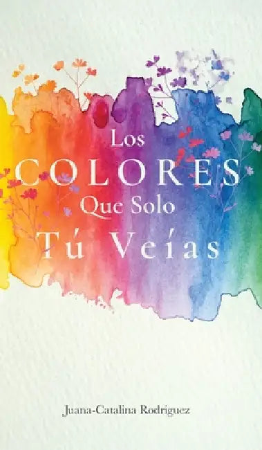 Los Colores Que Solo Tú Veías by Juana-Catalina Rodriguez