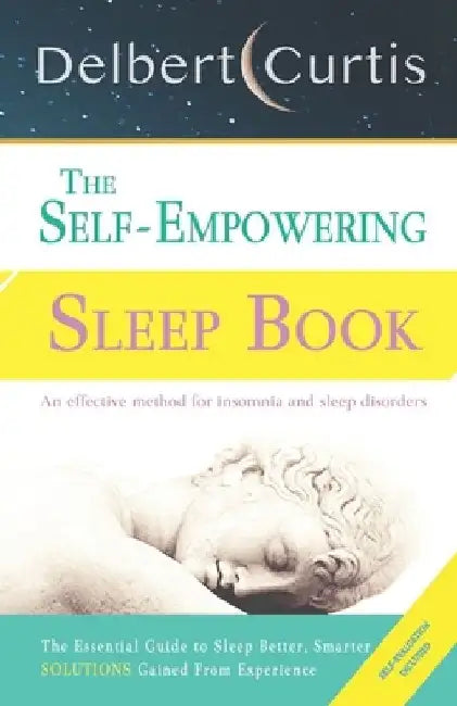 The Self-Empowering Sleep Book: Solutions Gained From Experience - A Decisive Method for Insomnia Relief and Sleep Disorders. Uncover How and Why We C by Delbert Curtis