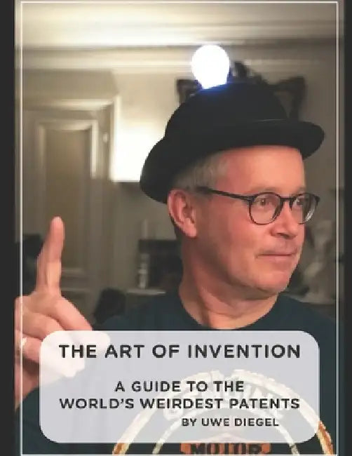 The Art of Invention: A Guide to the world's weirdest patents by Uwe Diegel