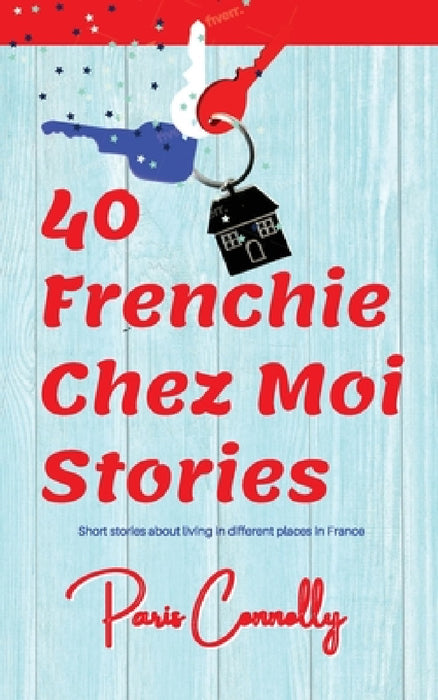 40 Frenchie Chez Moi Stories: Travel Memoir. Short stories about living in different places in France. by Paris Connolly